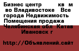 Бизнес центр - 4895 кв. м во Владивостоке - Все города Недвижимость » Помещения продажа   . Челябинская обл.,Катав-Ивановск г.